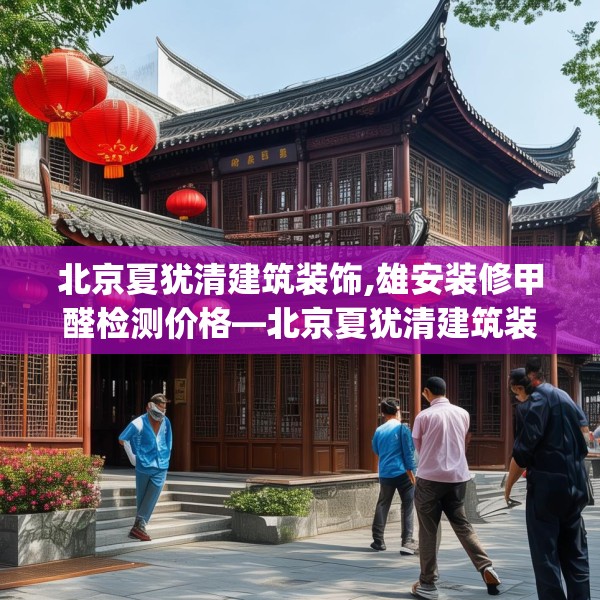 北京夏犹清建筑装饰,雄安装修甲醛检测价格—北京夏犹清建筑装饰307.a183b184c187fgy.194jhhj