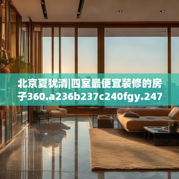 北京夏犹清|四室最便宜装修的房子360.a236b237c240fgy.247nbn