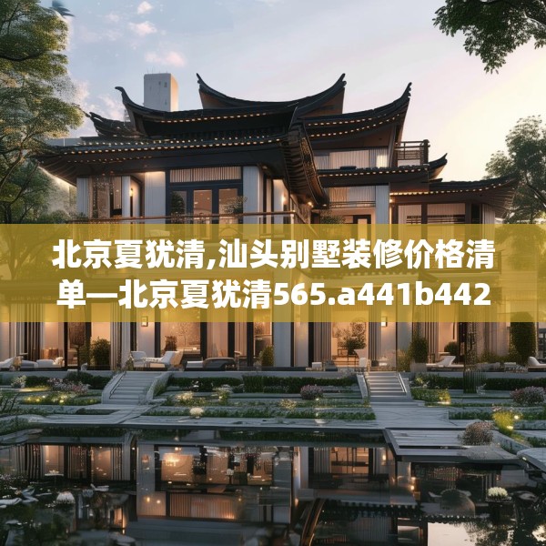 北京夏犹清,汕头别墅装修价格清单—北京夏犹清565.a441b442c445fgy.452fdsfds