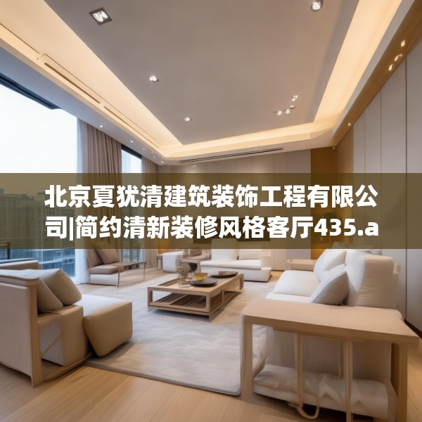 北京夏犹清建筑装饰工程有限公司|简约清新装修风格客厅435.a311b312c315fgy.322uyk