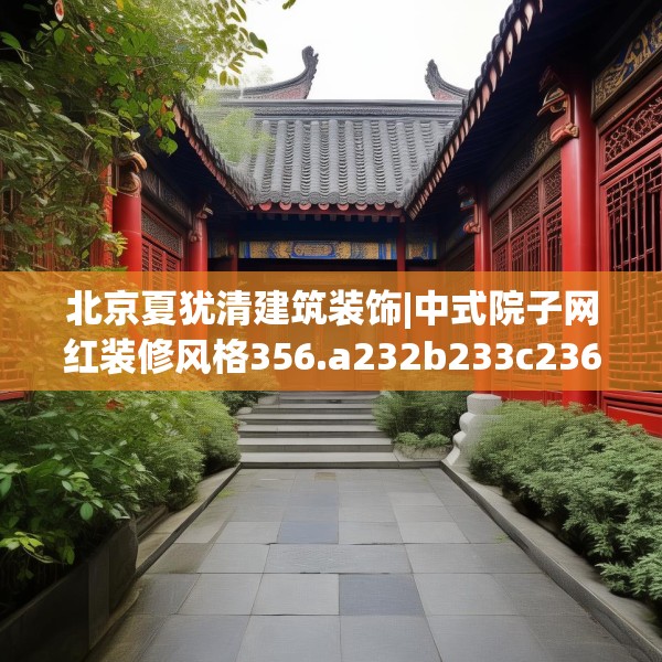 北京夏犹清建筑装饰|中式院子网红装修风格356.a232b233c236fgy.243xczxv