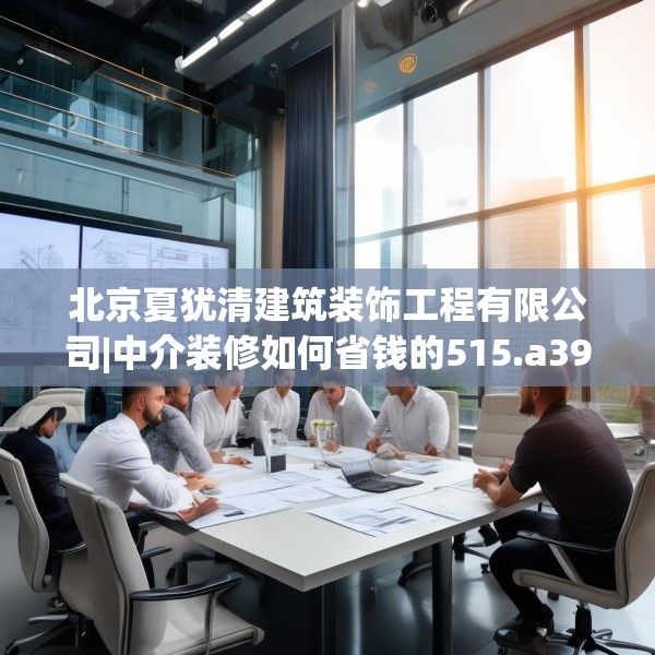 北京夏犹清建筑装饰工程有限公司|中介装修如何省钱的515.a391b392c395fgy.402cvcx