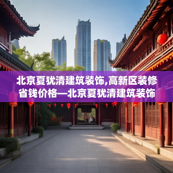北京夏犹清建筑装饰,高新区装修省钱价格—北京夏犹清建筑装饰295.a171b172c175fgy.182fdsfds