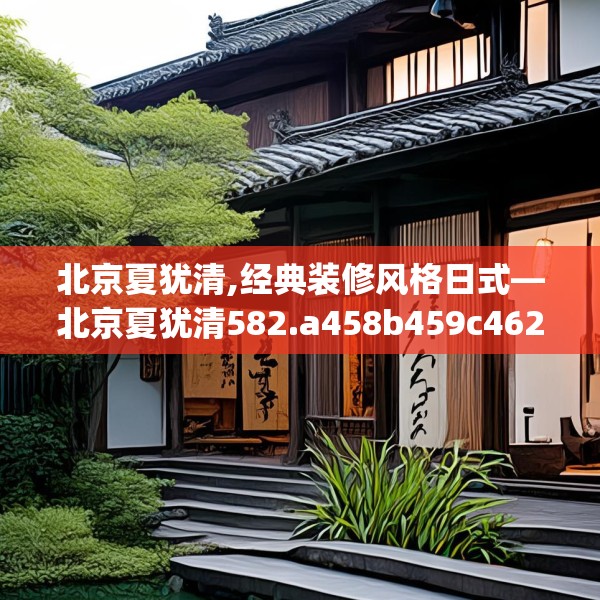北京夏犹清,经典装修风格日式—北京夏犹清582.a458b459c462fgy.469dsfds
