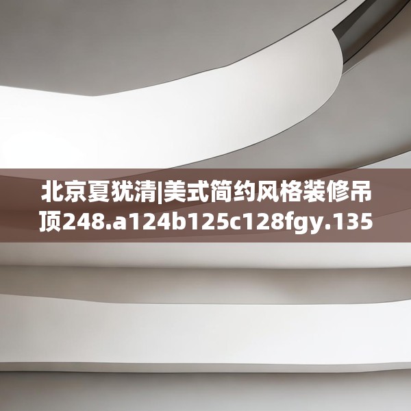 北京夏犹清|美式简约风格装修吊顶248.a124b125c128fgy.135xczxv