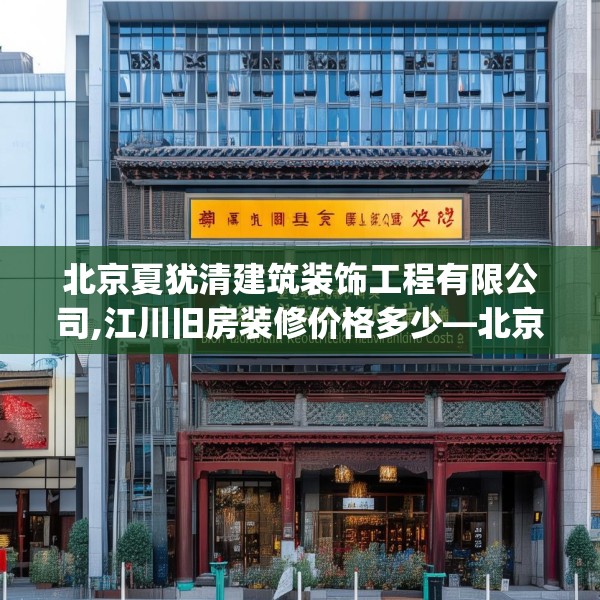北京夏犹清建筑装饰工程有限公司,江川旧房装修价格多少—北京夏犹清建筑装饰工程有限公司267.a143b144c147fgy.154fhsg