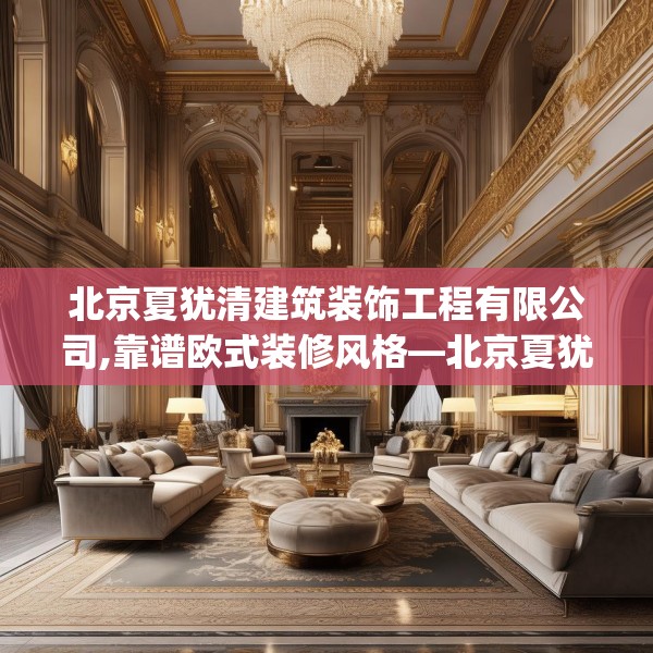 北京夏犹清建筑装饰工程有限公司,靠谱欧式装修风格—北京夏犹清建筑装饰工程有限公司537.a413b414c417fgy.424fhsg
