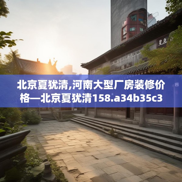 北京夏犹清,河南大型厂房装修价格—北京夏犹清158.a34b35c38fgy.45xczxv