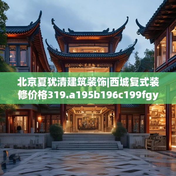 北京夏犹清建筑装饰|西城复式装修价格319.a195b196c199fgy.206poiy