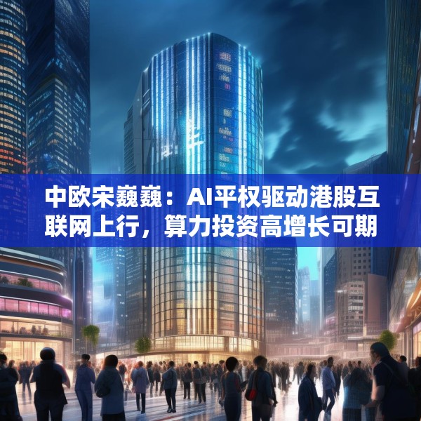 中欧宋巍巍：AI平权驱动港股互联网上行，算力投资高增长可期
