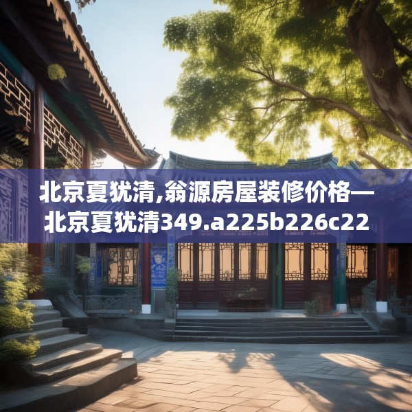 北京夏犹清,翁源房屋装修价格—北京夏犹清349.a225b226c229fgy.236fdsfds