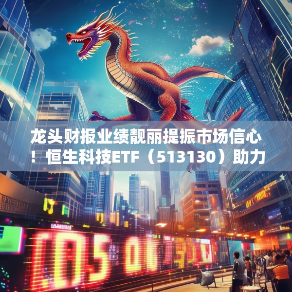 龙头财报业绩靓丽提振市场信心！恒生科技ETF（513130）助力高效布局