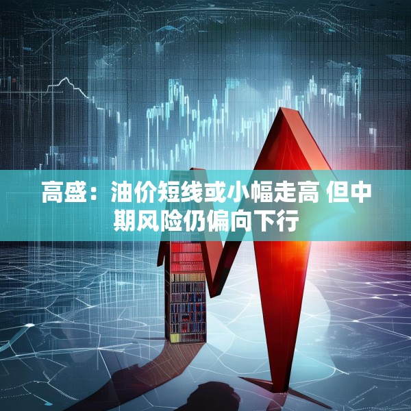 高盛：油价短线或小幅走高 但中期风险仍偏向下行