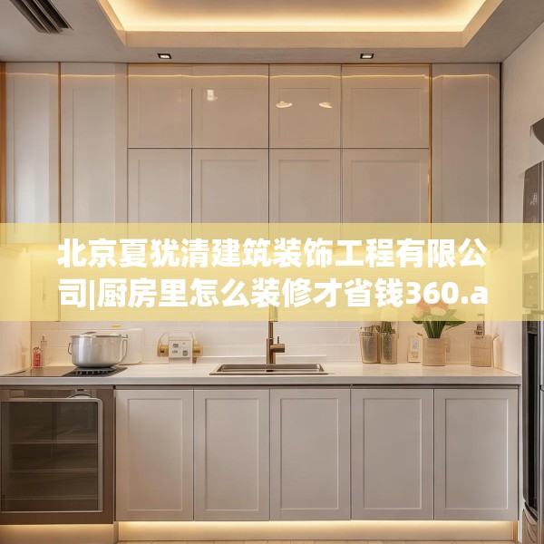 北京夏犹清建筑装饰工程有限公司|厨房里怎么装修才省钱360.a236b237c240fgy.247nbn
