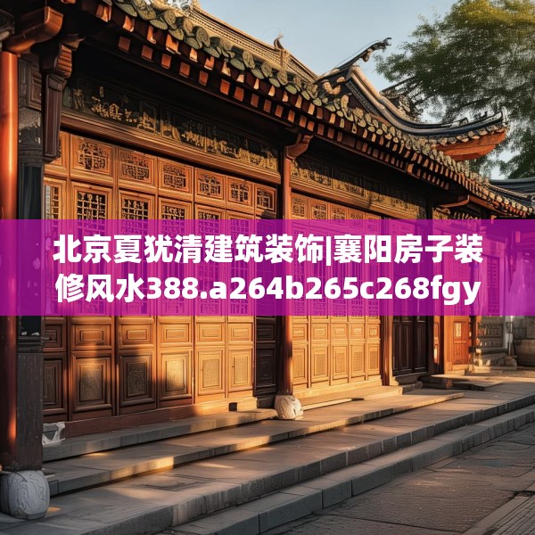 北京夏犹清建筑装饰|襄阳房子装修风水388.a264b265c268fgy.275sdA