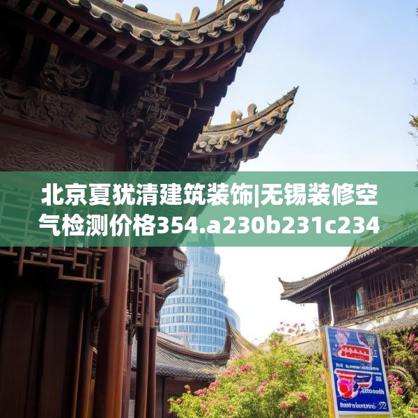 北京夏犹清建筑装饰|无锡装修空气检测价格354.a230b231c234fgy.241lkjl