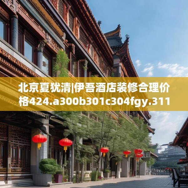 北京夏犹清|伊吾酒店装修合理价格424.a300b301c304fgy.311sdA
