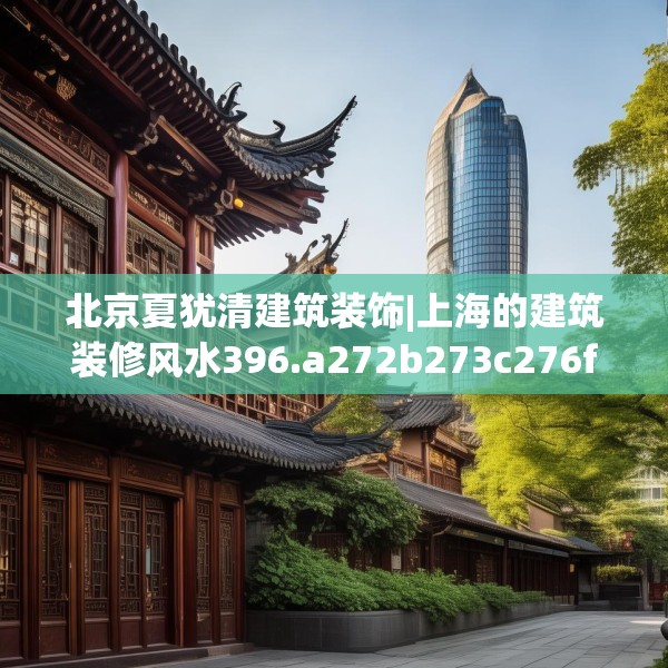 北京夏犹清建筑装饰|上海的建筑装修风水396.a272b273c276fgy.283nbn