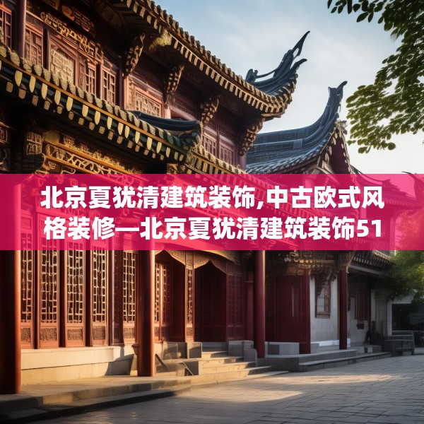 北京夏犹清建筑装饰,中古欧式风格装修—北京夏犹清建筑装饰512.a388b389c392fgy.399wew