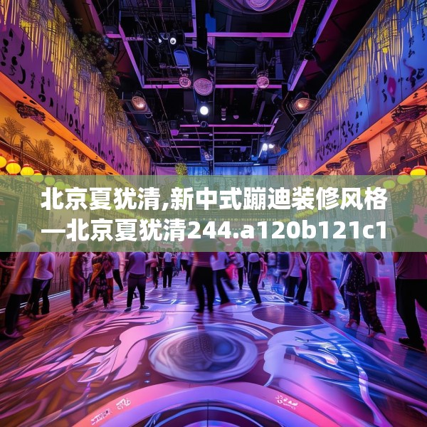 北京夏犹清,新中式蹦迪装修风格—北京夏犹清244.a120b121c124fgy.131sdA