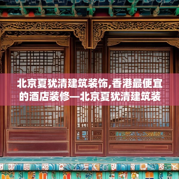北京夏犹清建筑装饰,香港最便宜的酒店装修—北京夏犹清建筑装饰617.a493b494c497fgy.504fds