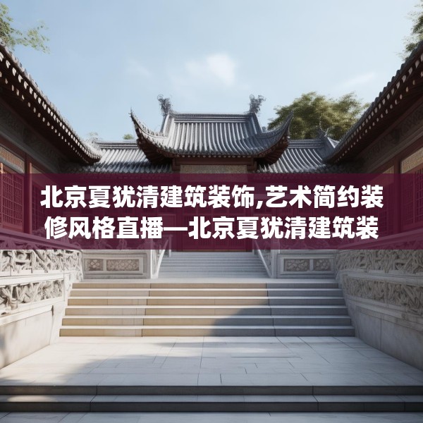 北京夏犹清建筑装饰,艺术简约装修风格直播—北京夏犹清建筑装饰476.a352b353c356fgy.363wew