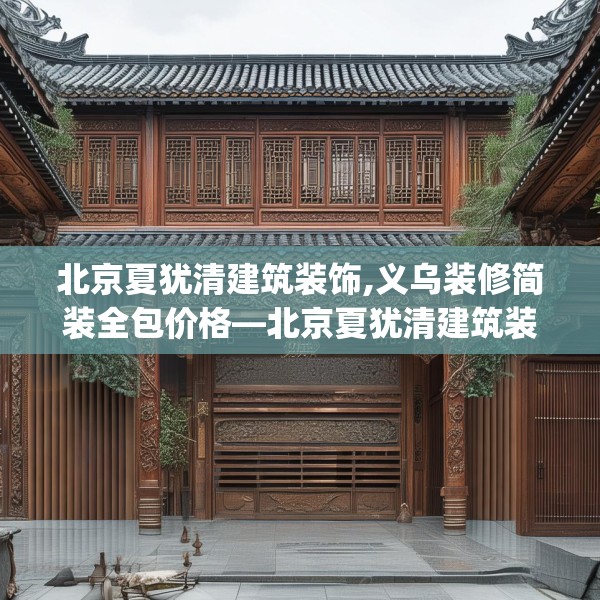 北京夏犹清建筑装饰,义乌装修简装全包价格—北京夏犹清建筑装饰248.a124b125c128fgy.135xczxv