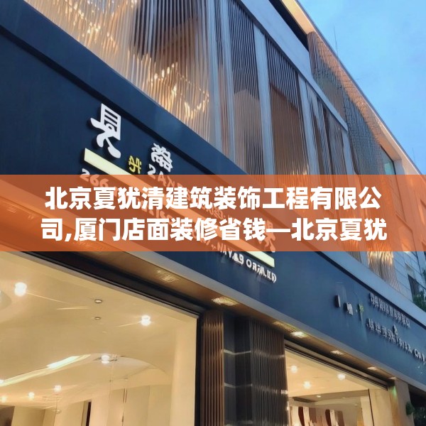 北京夏犹清建筑装饰工程有限公司,厦门店面装修省钱—北京夏犹清建筑装饰工程有限公司266.a142b143c146fgy.153xczxv