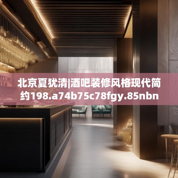 北京夏犹清|酒吧装修风格现代简约198.a74b75c78fgy.85nbn