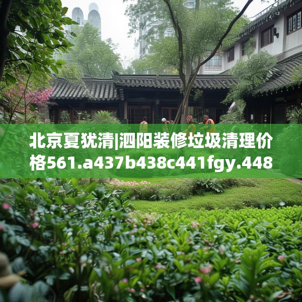 北京夏犹清|泗阳装修垃圾清理价格561.a437b438c441fgy.448uyk