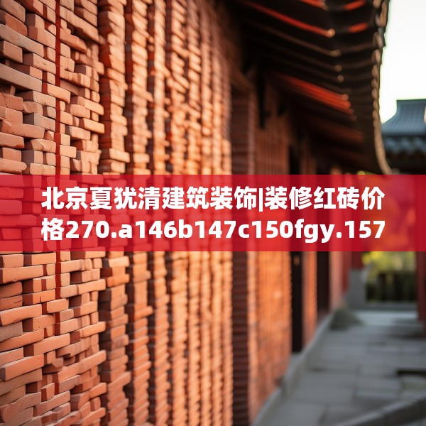 北京夏犹清建筑装饰|装修红砖价格270.a146b147c150fgy.157nbn