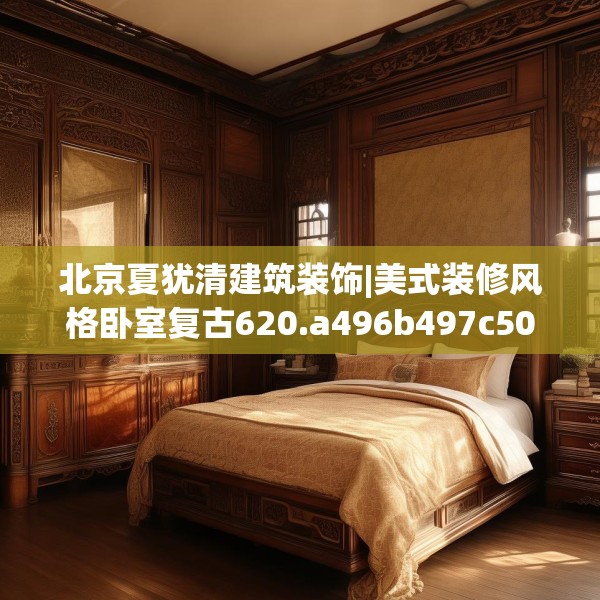 北京夏犹清建筑装饰|美式装修风格卧室复古620.a496b497c500fgy.507wew