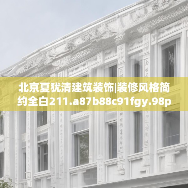 北京夏犹清建筑装饰|装修风格简约全白211.a87b88c91fgy.98poiy