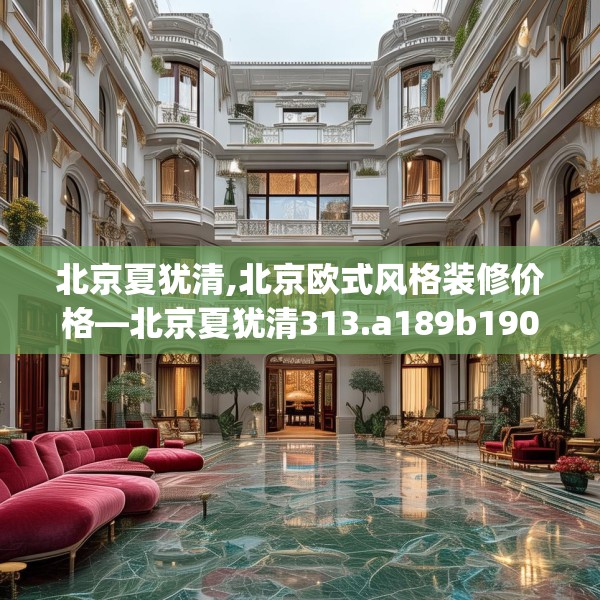 北京夏犹清,北京欧式风格装修价格—北京夏犹清313.a189b190c193fgy.200fdsfds