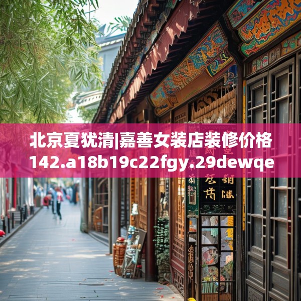 北京夏犹清|嘉善女装店装修价格142.a18b19c22fgy.29dewqe