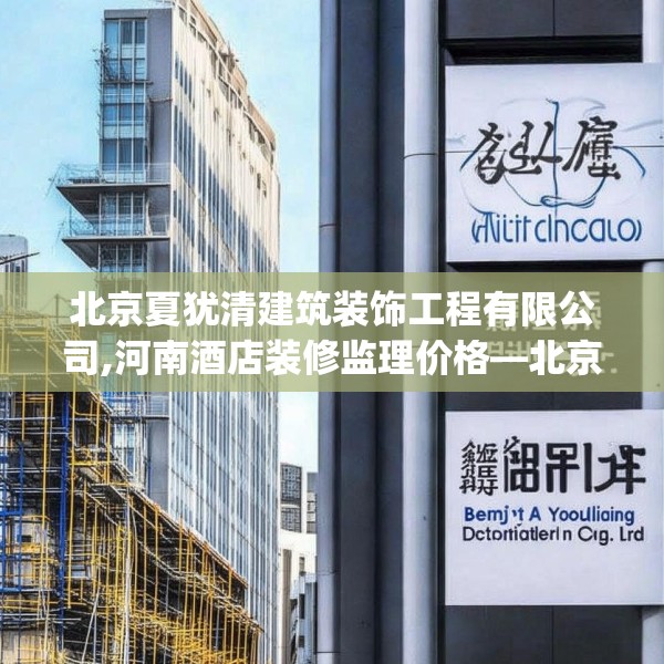 北京夏犹清建筑装饰工程有限公司,河南酒店装修监理价格—北京夏犹清建筑装饰工程有限公司581.a457b458c461fgy.468fds