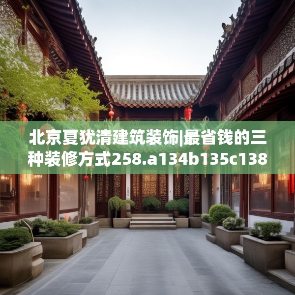 北京夏犹清建筑装饰|最省钱的三种装修方式258.a134b135c138fgy.145dsfds