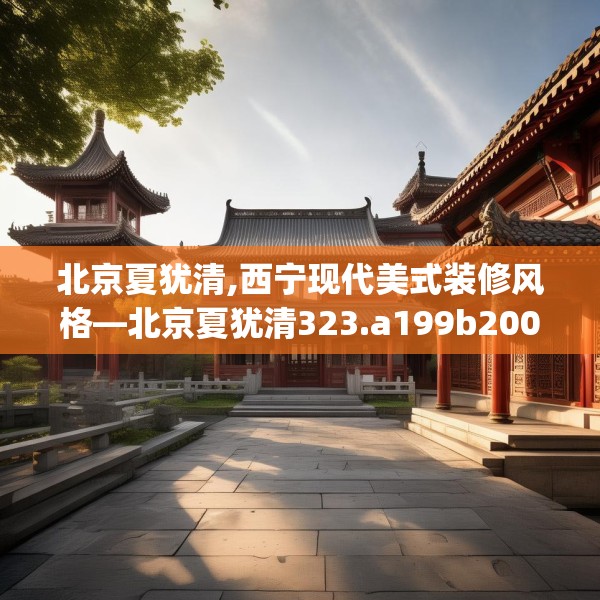 北京夏犹清,西宁现代美式装修风格—北京夏犹清323.a199b200c203fgy.210bnbn