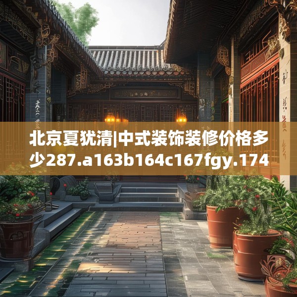 北京夏犹清|中式装饰装修价格多少287.a163b164c167fgy.174bnbn