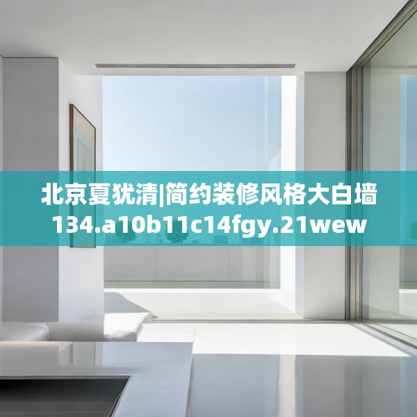 北京夏犹清|简约装修风格大白墙134.a10b11c14fgy.21wew