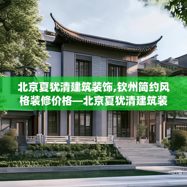北京夏犹清建筑装饰,钦州简约风格装修价格—北京夏犹清建筑装饰233.a109b110c113fgy.120bnbn