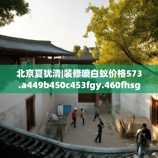 北京夏犹清|装修喷白蚁价格573.a449b450c453fgy.460fhsg