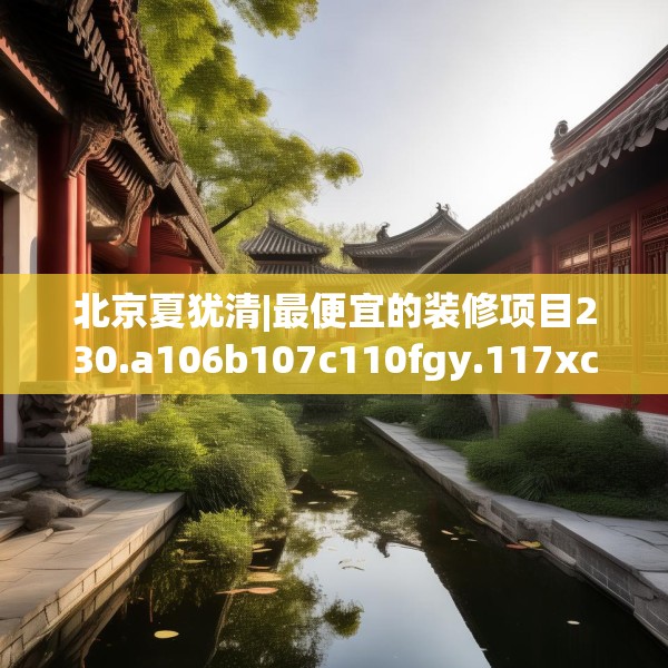 北京夏犹清|最便宜的装修项目230.a106b107c110fgy.117xczxv