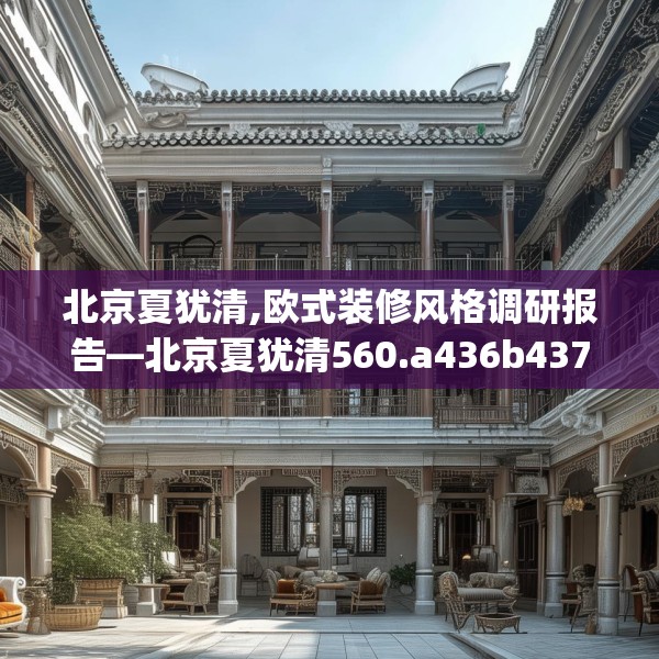 北京夏犹清,欧式装修风格调研报告—北京夏犹清560.a436b437c440fgy.44776660