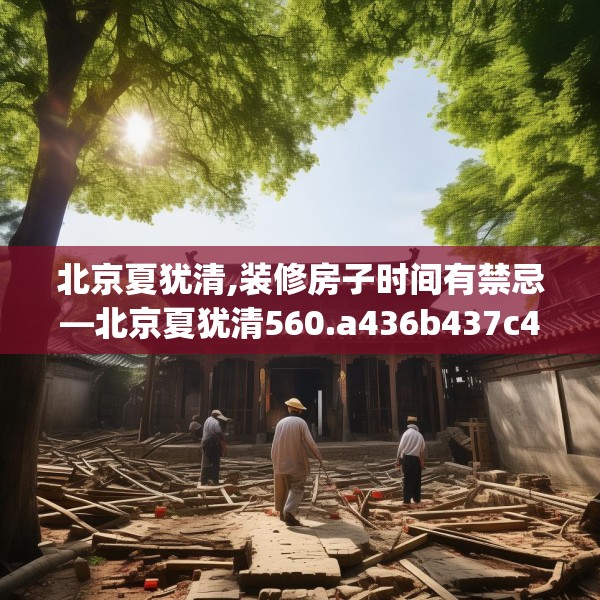 北京夏犹清,装修房子时间有禁忌—北京夏犹清560.a436b437c440fgy.44776660
