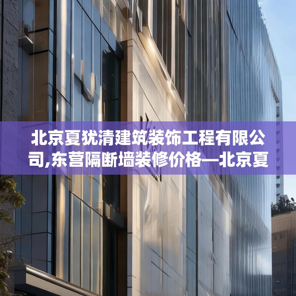 北京夏犹清建筑装饰工程有限公司,东营隔断墙装修价格—北京夏犹清建筑装饰工程有限公司343.a219b220c223fgy.230jhhj