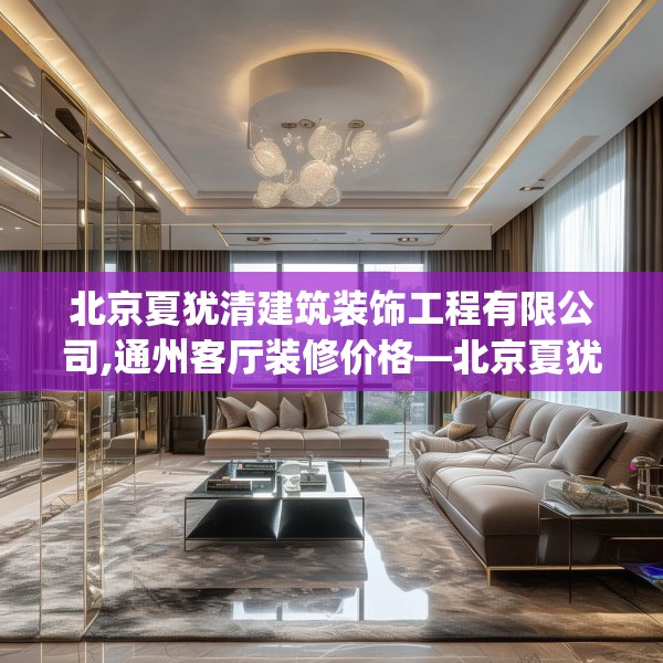 北京夏犹清建筑装饰工程有限公司,通州客厅装修价格—北京夏犹清建筑装饰工程有限公司186.a62b63c66fgy.73dsfds