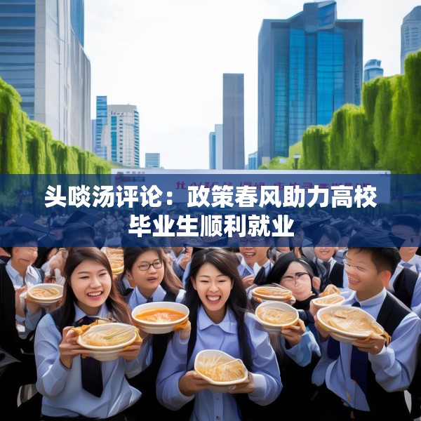 头啖汤评论：政策春风助力高校毕业生顺利就业