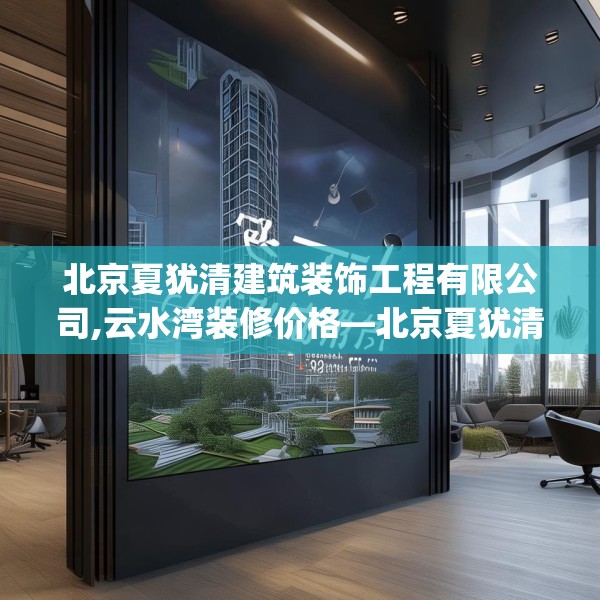北京夏犹清建筑装饰工程有限公司,云水湾装修价格—北京夏犹清建筑装饰工程有限公司491.a367b368c371fgy.378fds