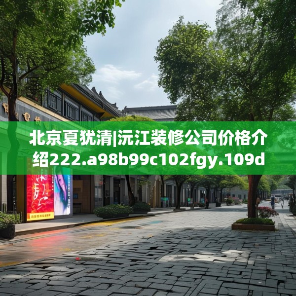 北京夏犹清|沅江装修公司价格介绍222.a98b99c102fgy.109dsfds